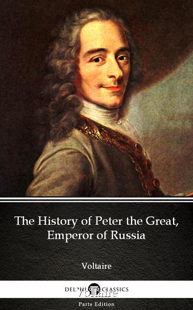 The History of Peter the Great Emperor of Russia by Voltaire - Delphi Classics (Illustrated)
