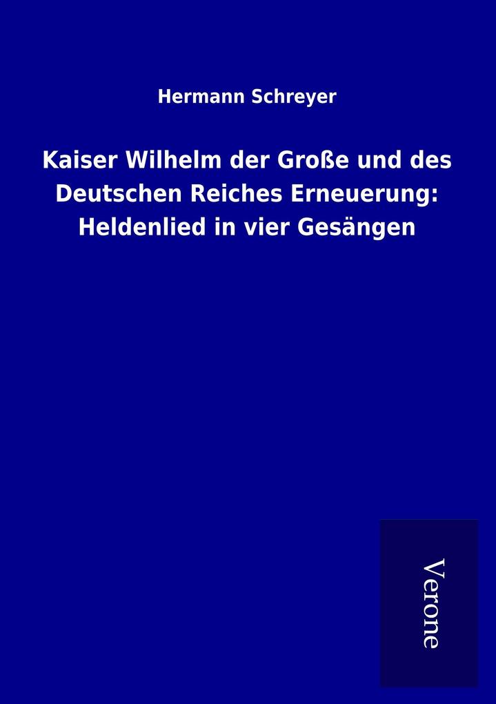 Kaiser Wilhelm der Große und des Deutschen Reiches Erneuerung: Heldenlied in vier Gesängen