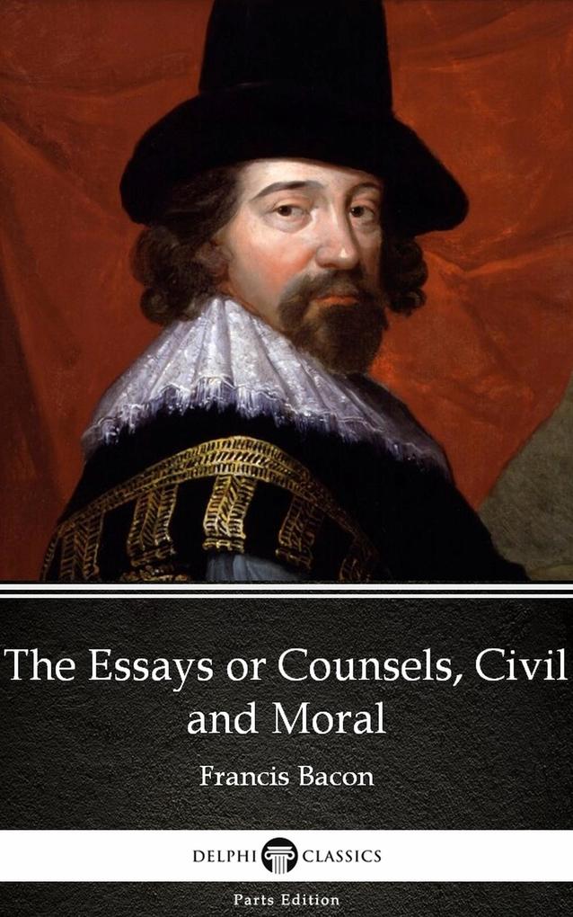 The Essays or Counsels Civil and Moral by Francis Bacon - Delphi Classics (Illustrated)