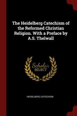 The Heidelberg Catechism of the Reformed Christian Religion. With a Preface by A.S. Thelwall
