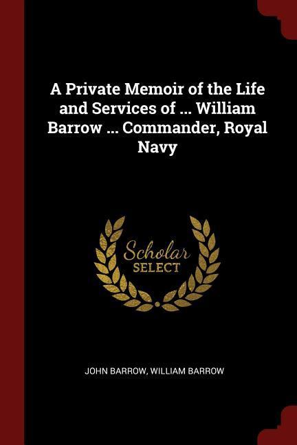 A Private Memoir of the Life and Services of ... William Barrow ... Commander Royal Navy