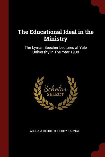 The Educational Ideal in the Ministry: The Lyman Beecher Lectures at Yale University in The Year 1908