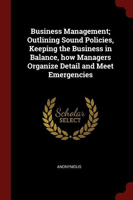 Business Management; Outlining Sound Policies Keeping the Business in Balance how Managers Organize Detail and Meet Emergencies