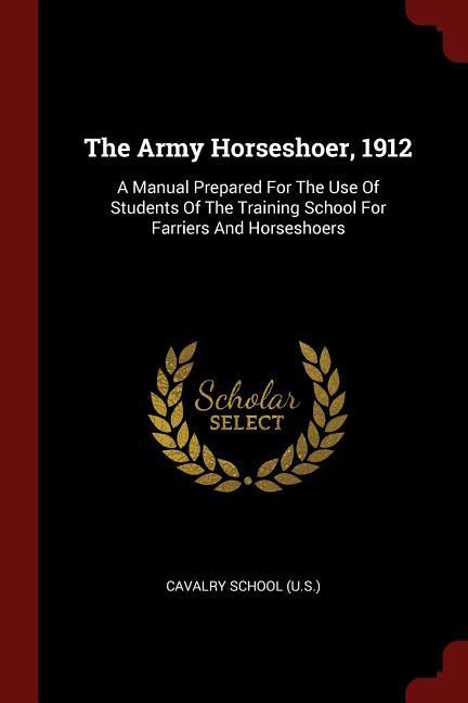 The Army Horseshoer 1912: A Manual Prepared For The Use Of Students Of The Training School For Farriers And Horseshoers