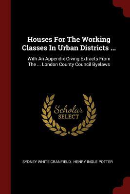 Houses For The Working Classes In Urban Districts ...: With An Appendix Giving Extracts From The ... London County Council Byelaws