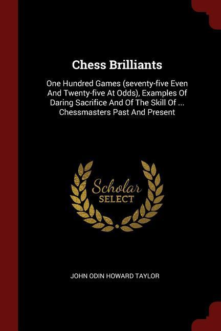 Chess Brilliants: One Hundred Games (seventy-five Even And Twenty-five At Odds) Examples Of Daring Sacrifice And Of The Skill Of ... Ch