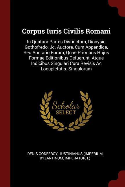 Corpus Iuris Civilis Romani: In Quatuor Partes Distinctum Dionysio Gothofredo Jc. Auctore Cum Appendice Seu Auctario Eorum Quae Prioribus Huju