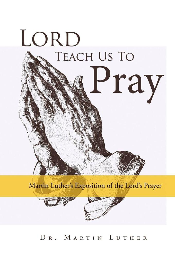 Lord Teach Us to Pray Dr. Martin Luther's Exposition of the Lord's Prayer