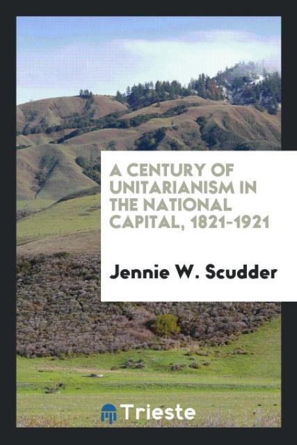 A Century of Unitarianism in the National Capital 1821-1921