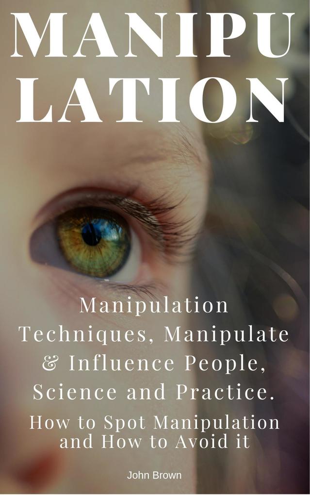 Manipulation: Manipulation Techniques; How to Spot Manipulation and How to Avoid it; Manipulate & Influence People Science and Practice