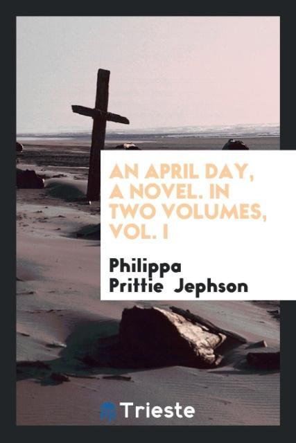 An April Day a Novel. In Two Volumes Vol. I
