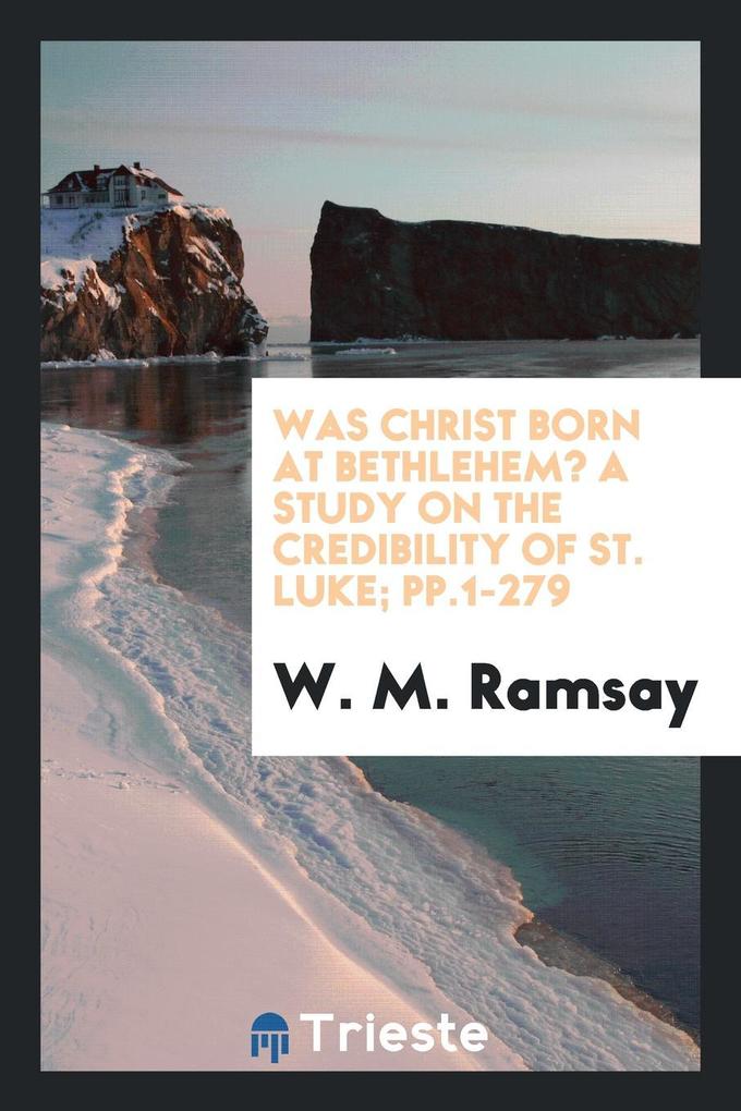 Was Christ Born at Bethlehem? A Study on the Credibility of St. Luke; pp.1-279 als Taschenbuch von W. M. Ramsay