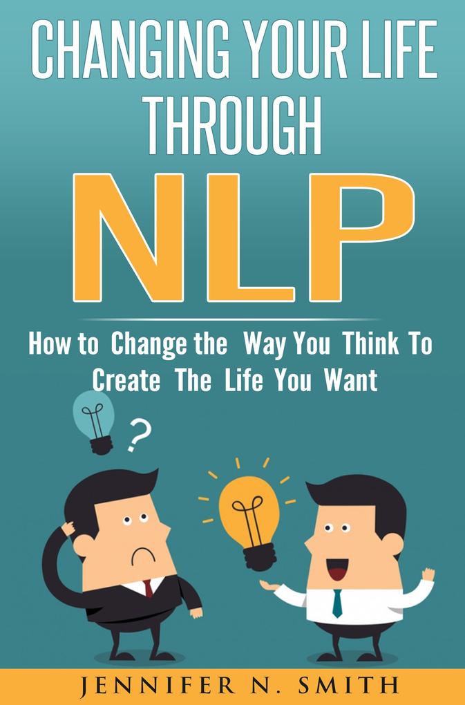 Changing Your Life Through NLP: How to Change the Way You Think To Create The Life You Want