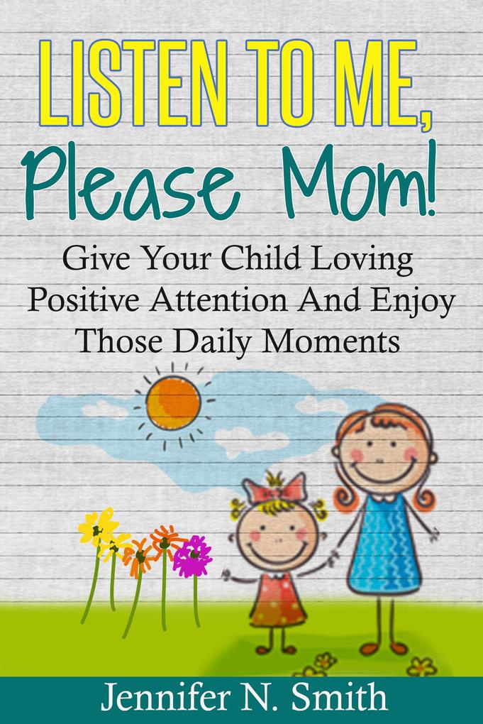 Listen To Me Please Mom! Give Your Child Loving Positive Attention And Enjoy Those Daily Moments