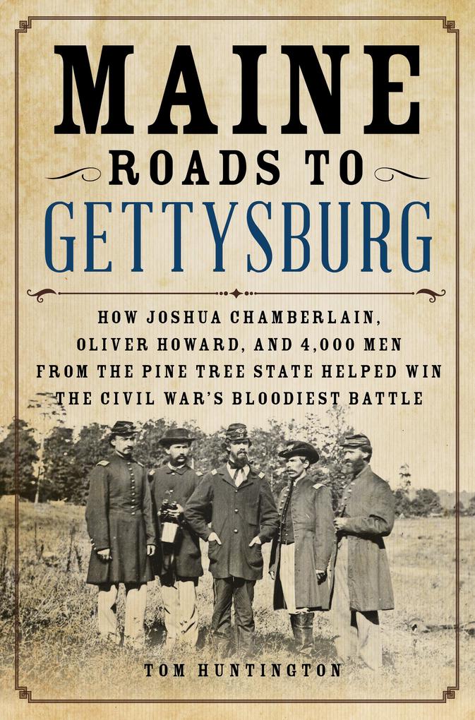 Maine Roads to Gettysburg: How Joshua Chamberlain Oliver Howard and 4000 Men from the Pine Tree State Helped Win the Civil War‘s Bloodiest Bat