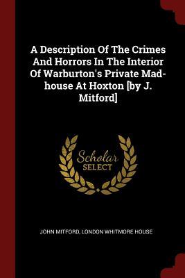 A Description Of The Crimes And Horrors In The Interior Of Warburton‘s Private Mad-house At Hoxton [by J. Mitford]