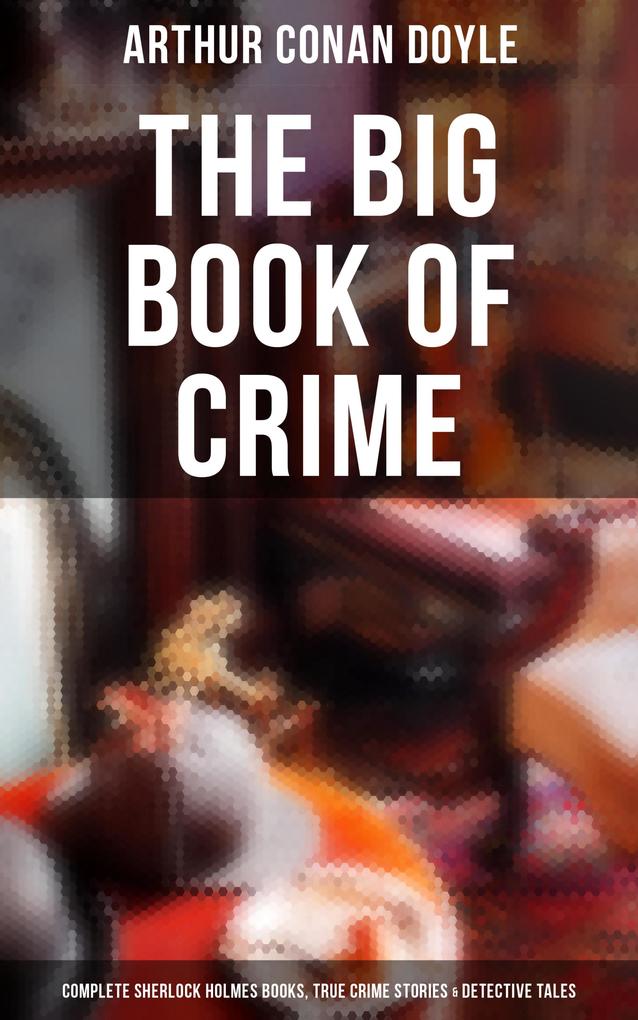 The Big Book of Crime: Complete Sherlock Holmes Books True Crime Stories & Detective Tales