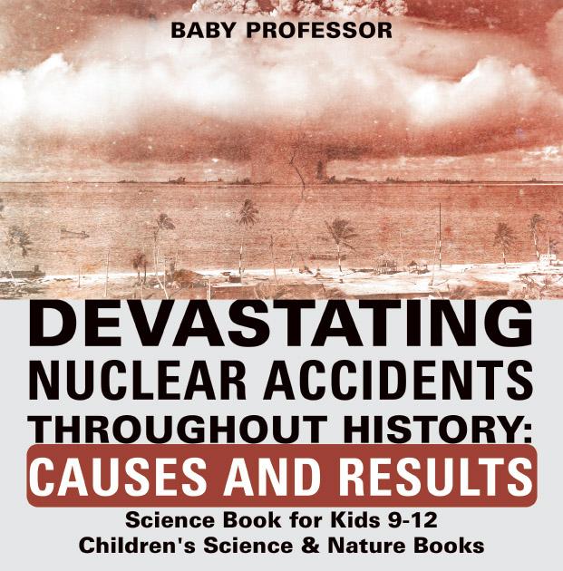 Devastating Nuclear Accidents throughout History: Causes and Results - Science Book for Kids 9-12 | Children‘s Science & Nature Books