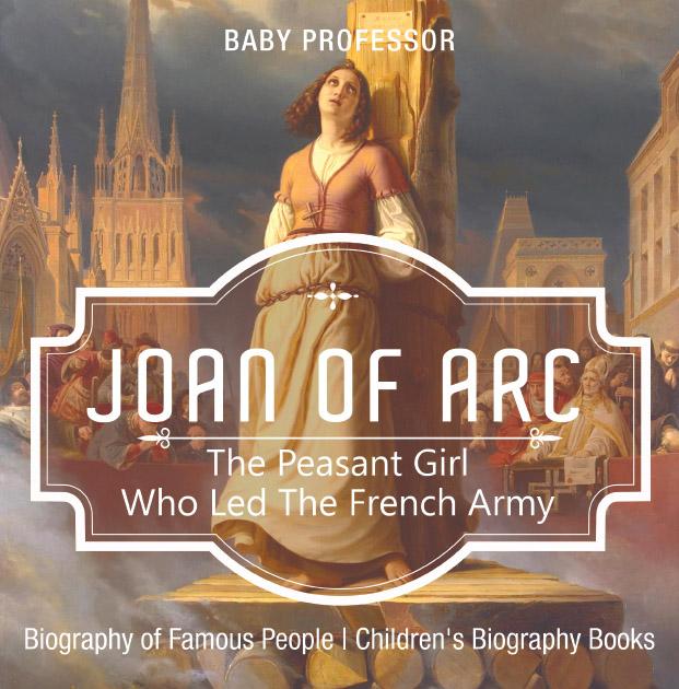Joan of Arc : The Peasant Girl Who Led The French Army - Biography of Famous People | Children‘s Biography Books