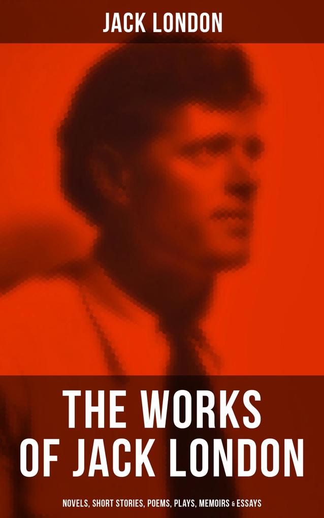 The Works of Jack London: Novels Short Stories Poems Plays Memoirs & Essays