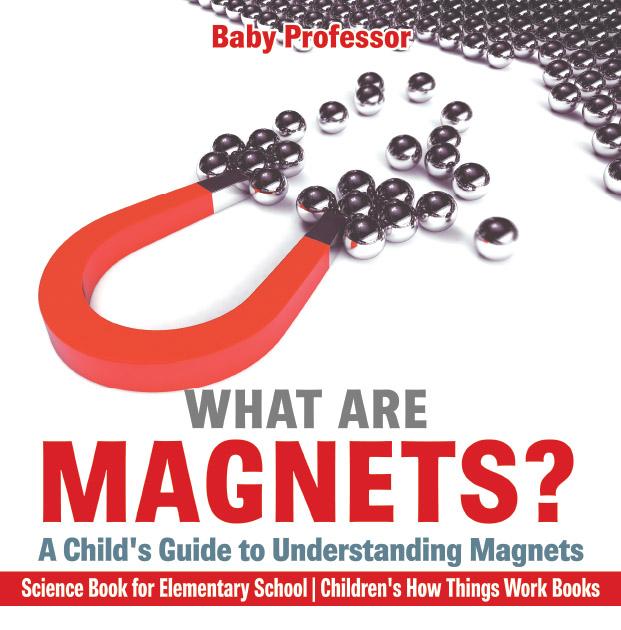 What are Magnets? A Child‘s Guide to Understanding Magnets - Science Book for Elementary School | Children‘s How Things Work Books