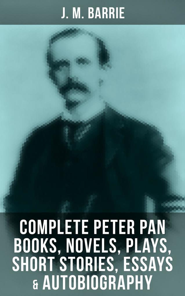 J. M. Barrie: Complete Peter Pan Books Novels Plays Short Stories Essays & Autobiography