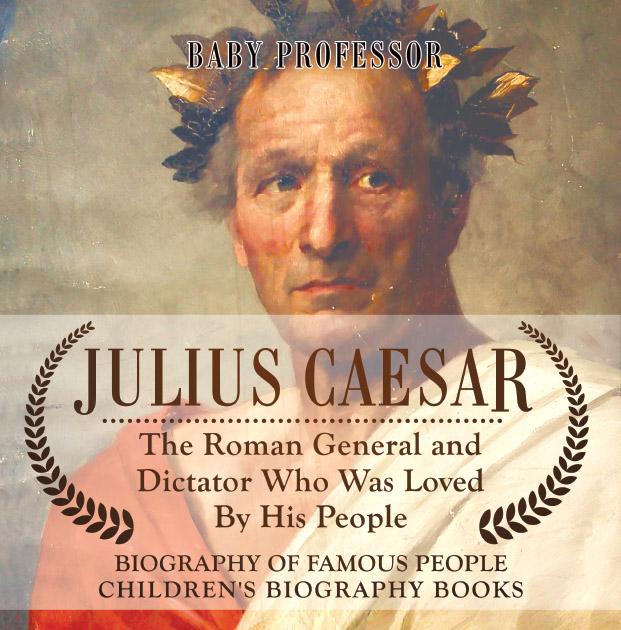 Julius Caesar : The Roman General and Dictator Who Was Loved By His People - Biography of Famous People | Children‘s Biography Books