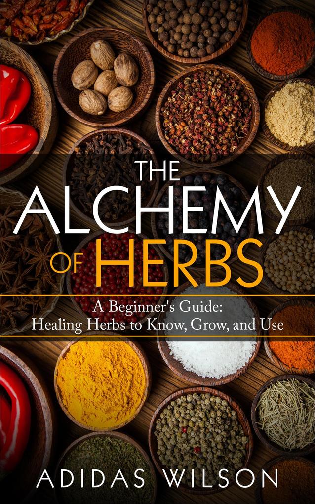 The Alchemy of Herbs - A Beginner‘s Guide: Healing Herbs to Know Grow and Use