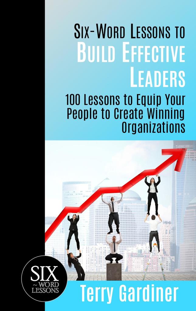 Six-Word Lessons to Build Effective Leaders: 100 Lessons to Equip Your People to Create Winning Organizations