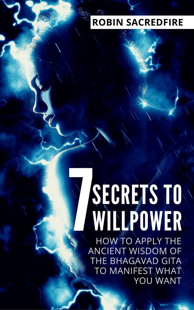 7 Secrets to Willpower: How to Apply the Ancient Wisdom of the Bhagavad Gita to Manifest What You Want