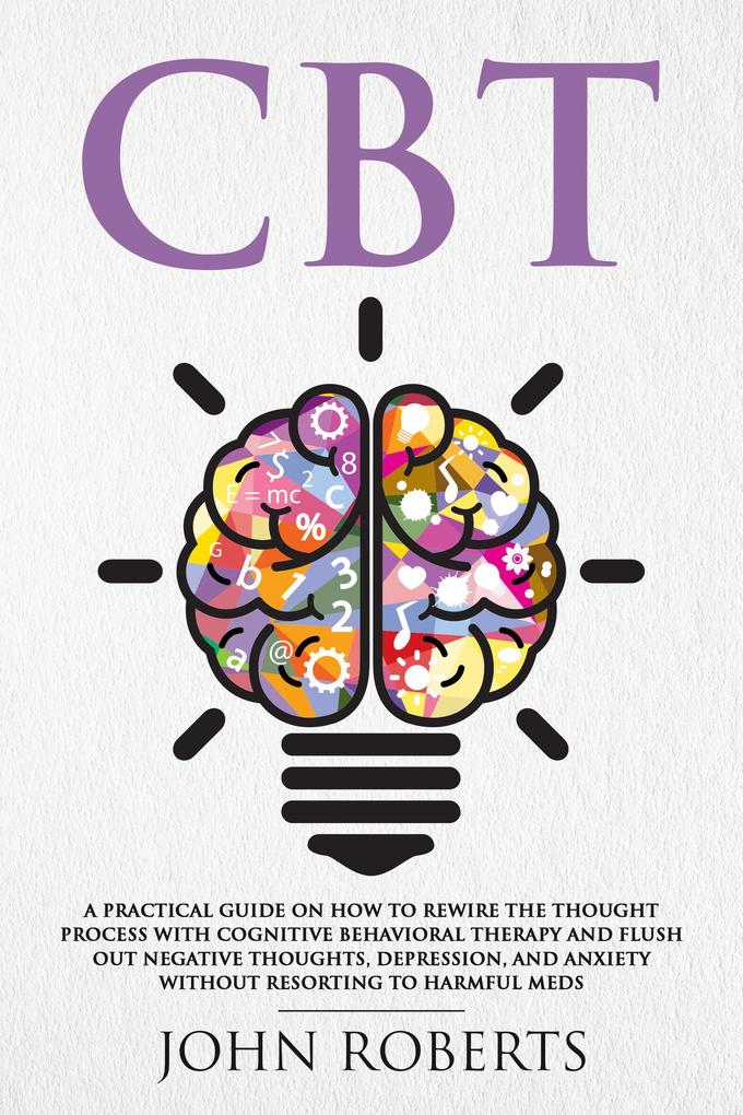 CBT: A Practical Guide on How to Rewire the Thought Process with Cognitive Behavioral Therapy and Flush Out Negative Thoughts Depression and Anxiety Without Resorting to Harmful Meds (Collective Wellness #1)