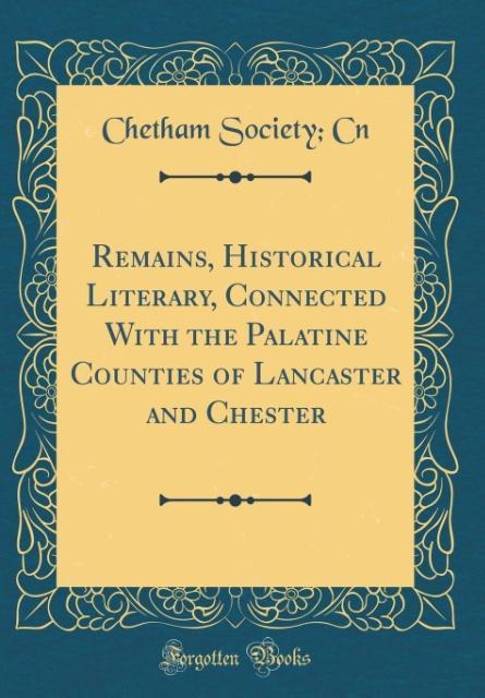Remains, Historical Literary, Connected With the Palatine Counties of Lancaster and Chester (Classic Reprint) als Buch von Chetham Society Cn - Chetham Society Cn