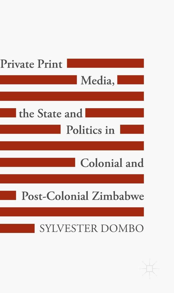 Private Print Media the State and Politics in Colonial and Post-Colonial Zimbabwe - Sylvester Dombo