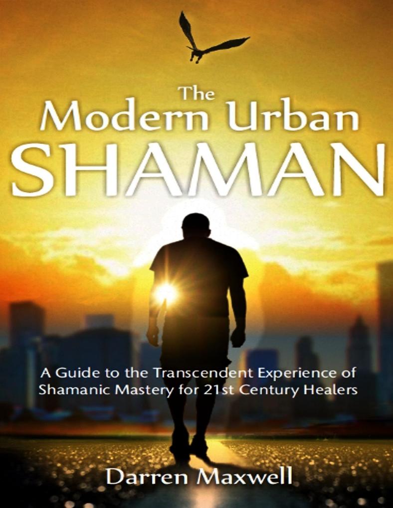 Thr Modern Urban Shaman: A Guide to the Transcendent Experience of Shamanic Mastery for 21st Century Healers