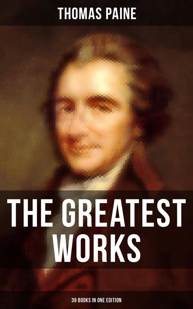 The Greatest Works of Thomas Paine: 39 Books in One Edition