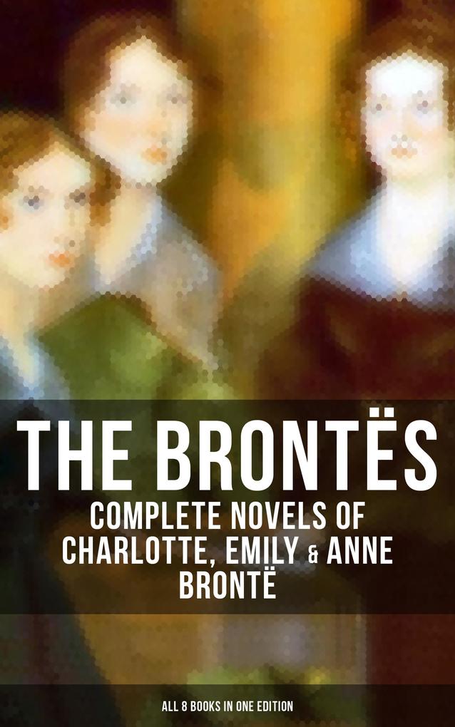 The Brontës: Complete Novels of Charlotte Emily & Anne Brontë - All 8 Books in One Edition