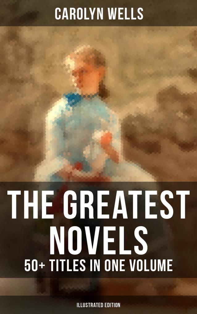 The Greatest Novels of Carolyn Wells - 50+ Titles in One Volume (Illustrated Edition)