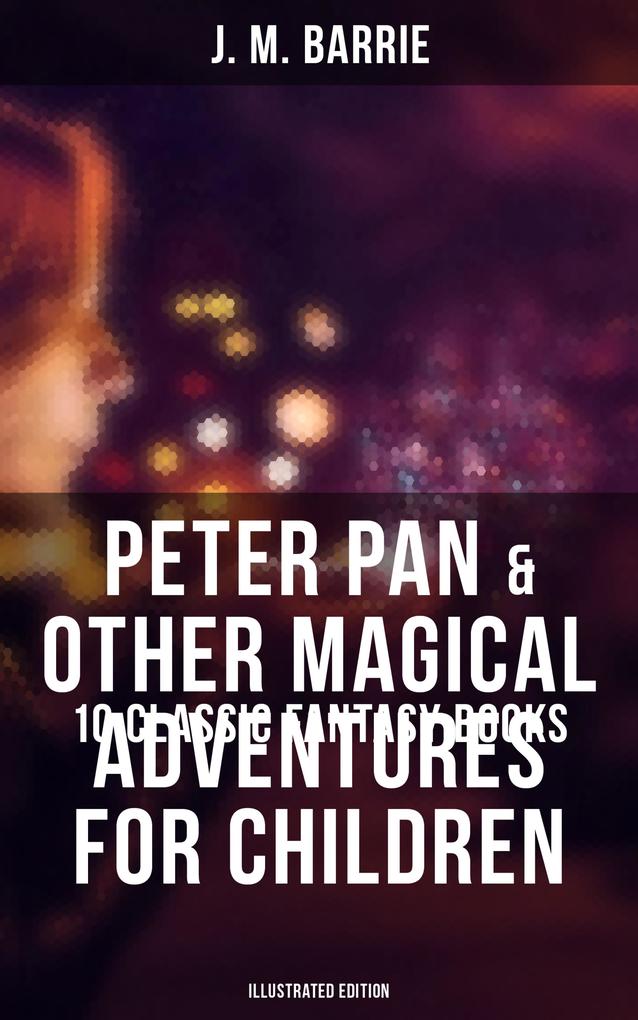 Peter Pan & Other Magical Adventures For Children - 10 Classic Fantasy Books (Illustrated Edition)