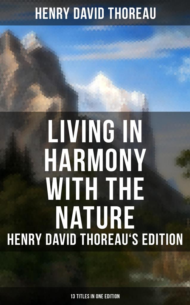 Living in Harmony with the Nature: Henry David Thoreau‘s Edition (13 Titles in One Edition)