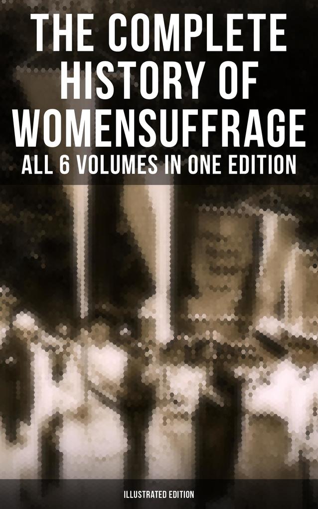 The Complete History of Women‘s Suffrage - All 6 Volumes in One Edition (Illustrated Edition)