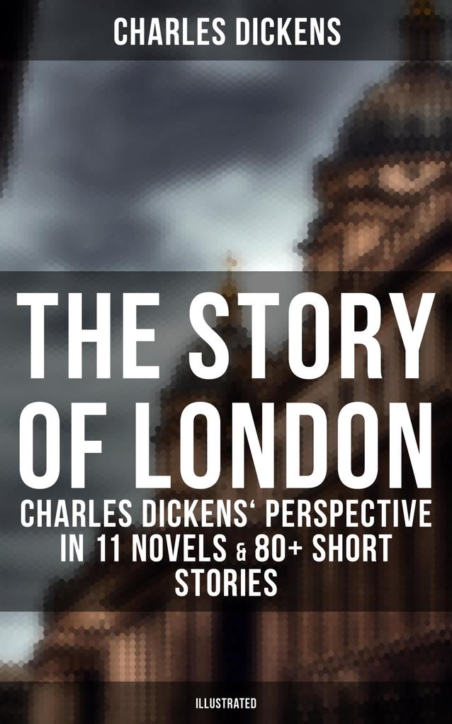 The Story of London: Charles Dickens‘ Perspective in 11 Novels & 80+ Short Stories (Illustrated)