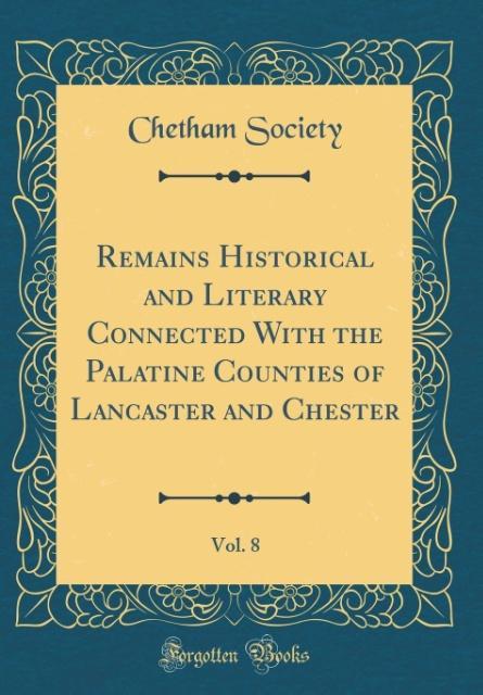 Remains Historical and Literary Connected With the Palatine Counties of Lancaster and Chester, Vol. 8 (Classic Reprint) als Buch von Chetham Society - Chetham Society