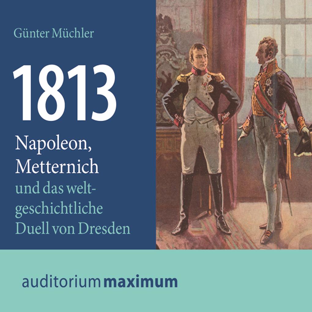 1813 - Napoleon Metternich und das weltgeschichtliche Duell von Dresden (Ungekürzt)
