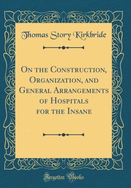 On the Construction, Organization, and General Arrangements of Hospitals for the Insane (Classic Reprint) als Buch von Thomas Story Kirkbride - Thomas Story Kirkbride