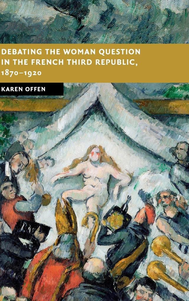 Debating the Woman Question in the French Third Republic    1870-1920 - Karen Offen
