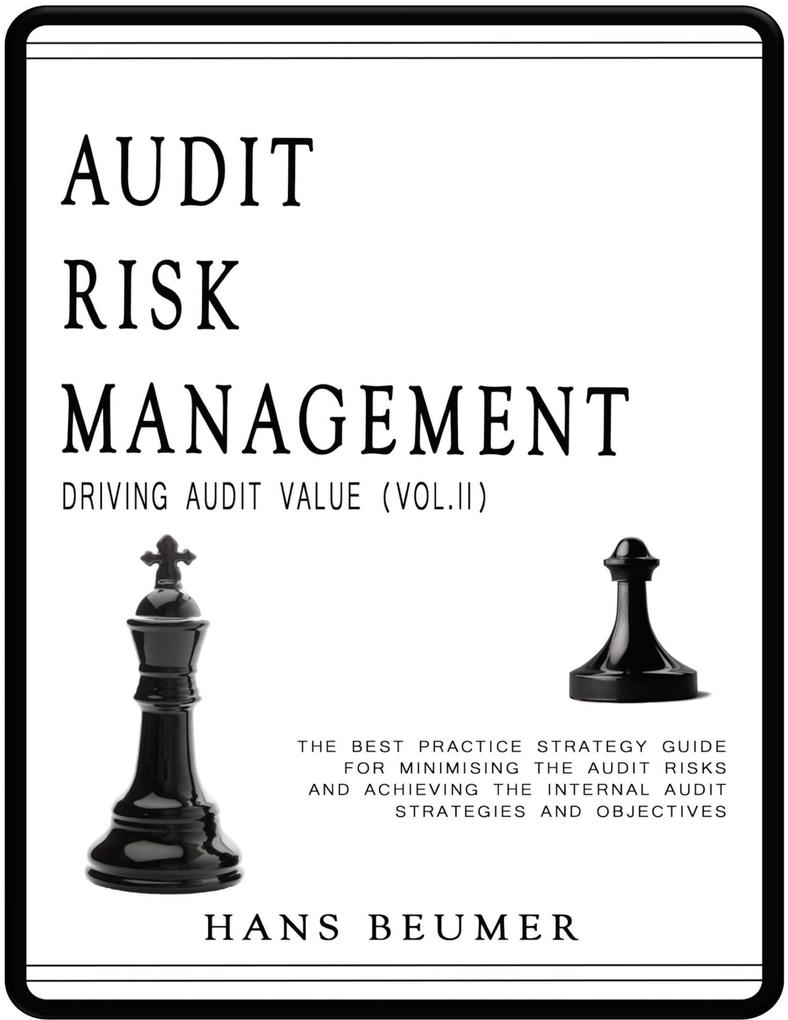 Audit Risk Management (Driving Audit Value Vol. II) - The Best Practice Strategy Guide for Minimising the Audit Risks and Achieving the Internal Audit Strategies and Objectives