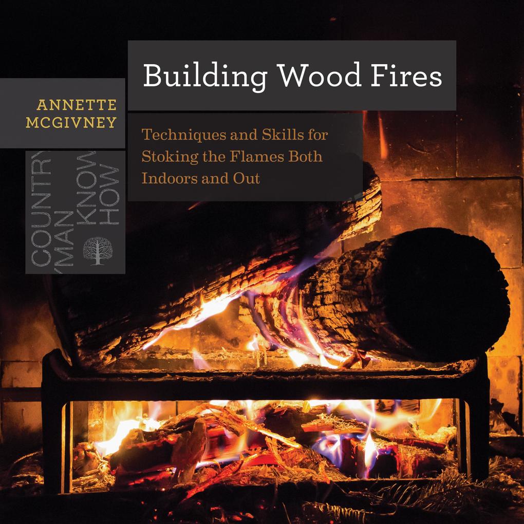Building Wood Fires: Techniques and Skills for Stoking the Flames Both Indoors and Out (Countryman Know How)