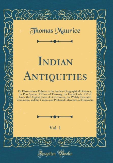 Indian Antiquities, Vol. 1: Or Dissertations Relative to the Antient Geographical Divisions, the Pure System of Primeval Theology, the Grand Code of ... Commerce, and the Various and Profound Li