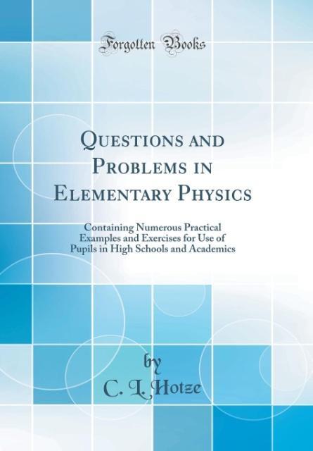 Questions and Problems in Elementary Physics: Containing Numerous Practical Examples and Exercises for Use of Pupils in High Schoo