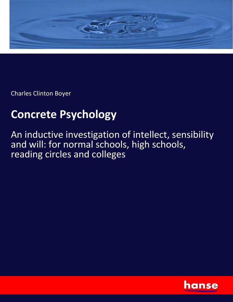 Concrete Psychology: An inductive investigation of intellect, sensibility and will: for normal schools, high schools, reading circles and colleges